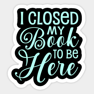 I Closed My Book To Be Here Sticker